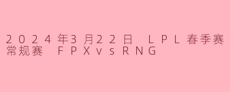 2024年3月22日 LPL春季赛常规赛 FPXvsRNG